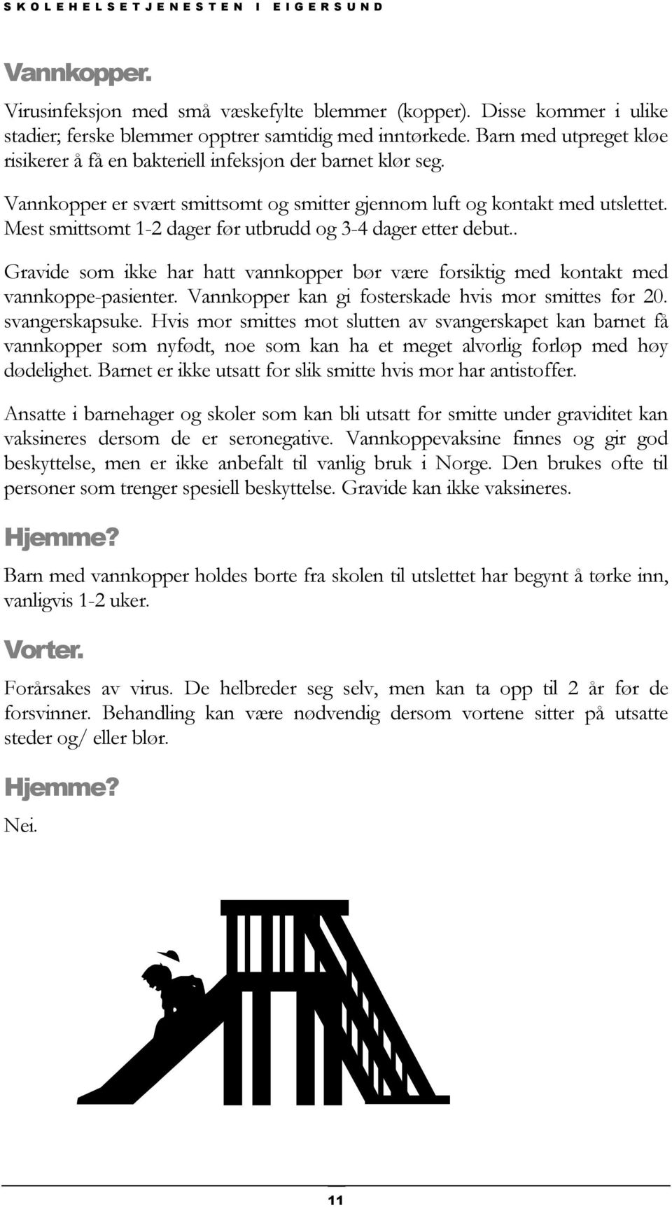 Mest smittsomt 1-2 dager før utbrudd og 3-4 dager etter debut.. Gravide som ikke har hatt vannkopper bør være forsiktig med kontakt med vannkoppe-pasienter.