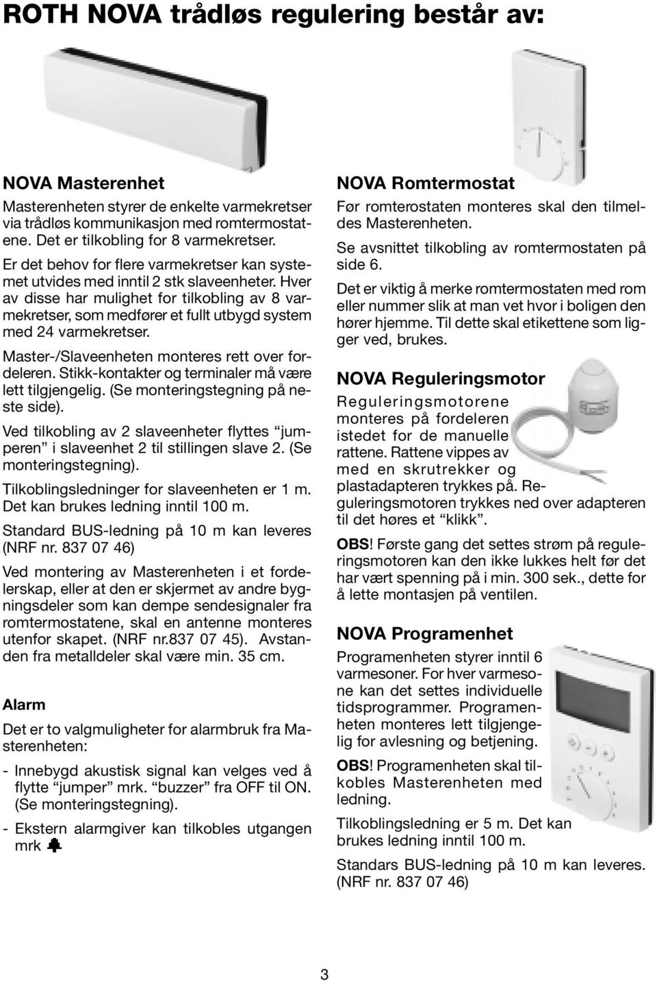 Hver av disse har mulighet for tilkobling av 8 varmekretser, som medfører et fullt utbygd system med 24 varmekretser. Master-/Slaveenheten monteres rett over fordeleren.