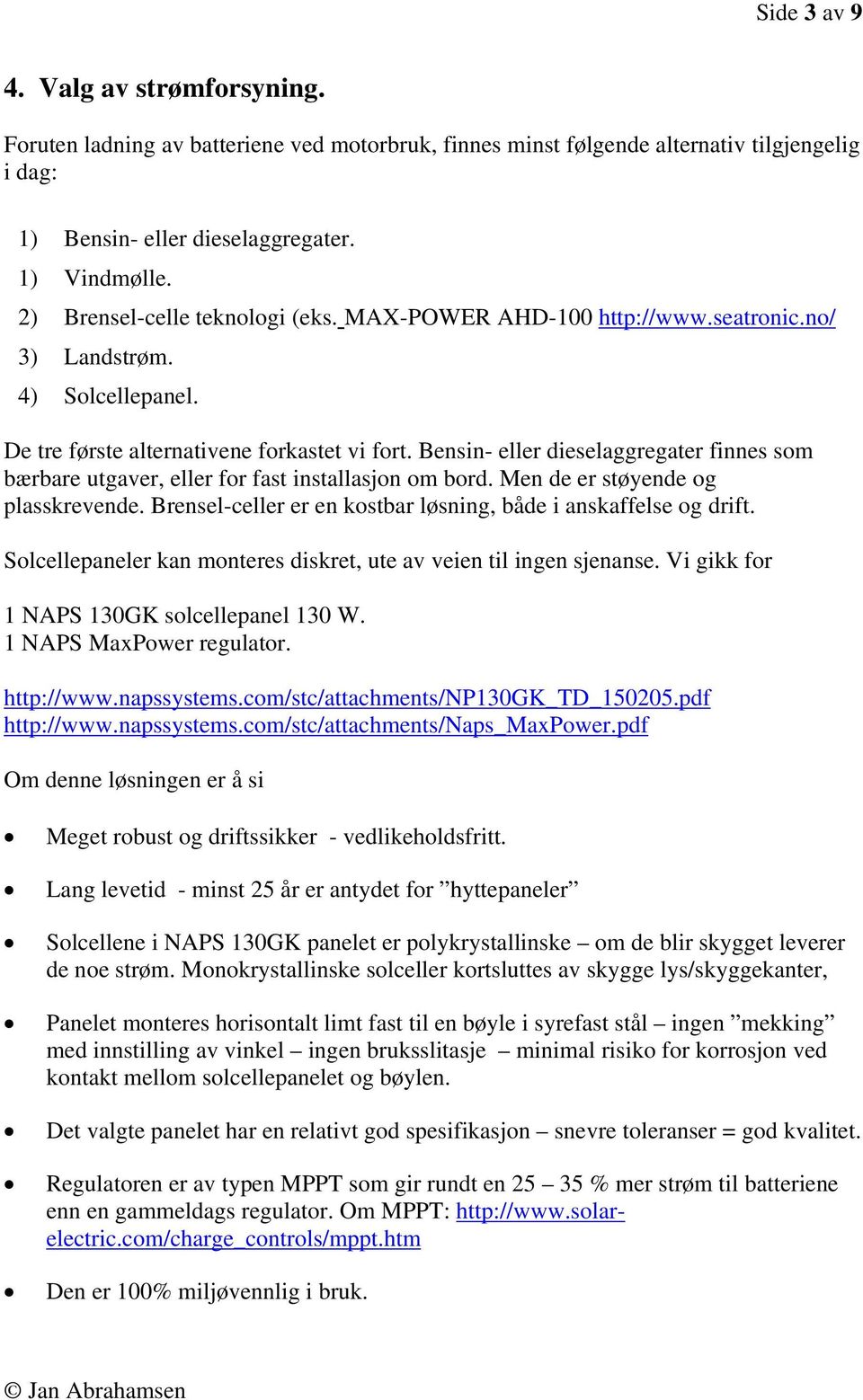 Bensin- eller dieselaggregater finnes som bærbare utgaver, eller for fast installasjon om bord. Men de er støyende og plasskrevende. Brensel-celler er en kostbar løsning, både i anskaffelse og drift.