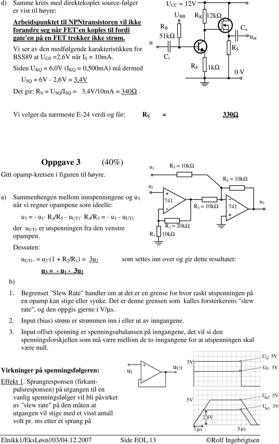 Siden U KQ = 6,0V (I KQ = 0,500mA) må dermed U SQ = 6V -,6V = 3,4V u U CC = V U BB R K R B 5kΩ R E kω kω C u R S 0 V Det gir: R S = U SQ /I SQ = 3,4V/0mA = 340Ω.