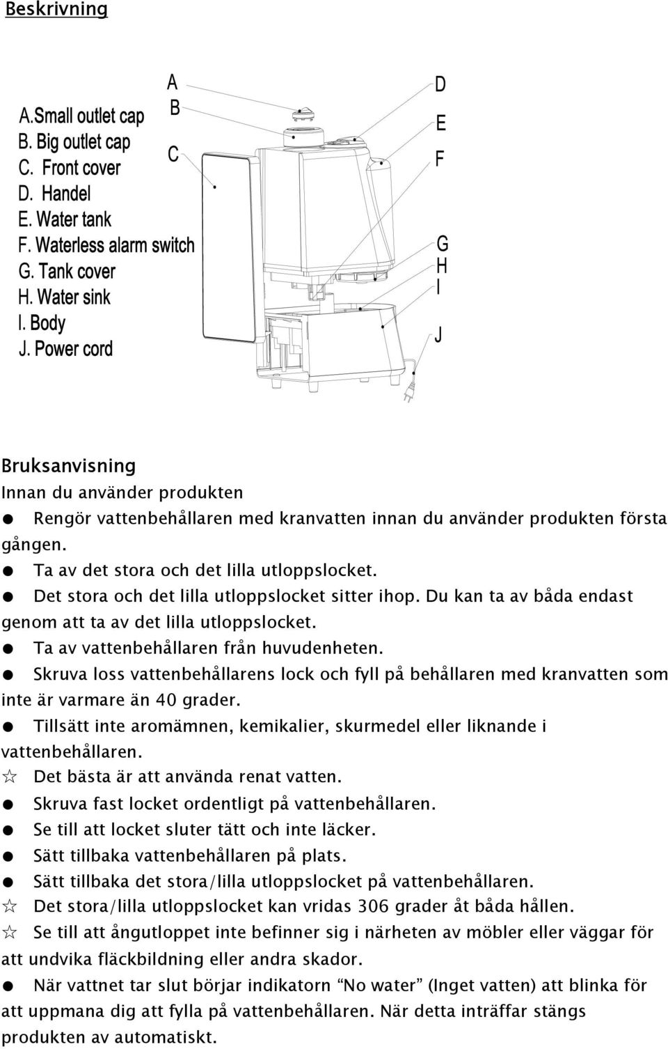 Skruva loss vattenbehållarens lock och fyll på behållaren med kranvatten som inte är varmare än 40 grader. Tillsätt inte aromämnen, kemikalier, skurmedel eller liknande i vattenbehållaren.