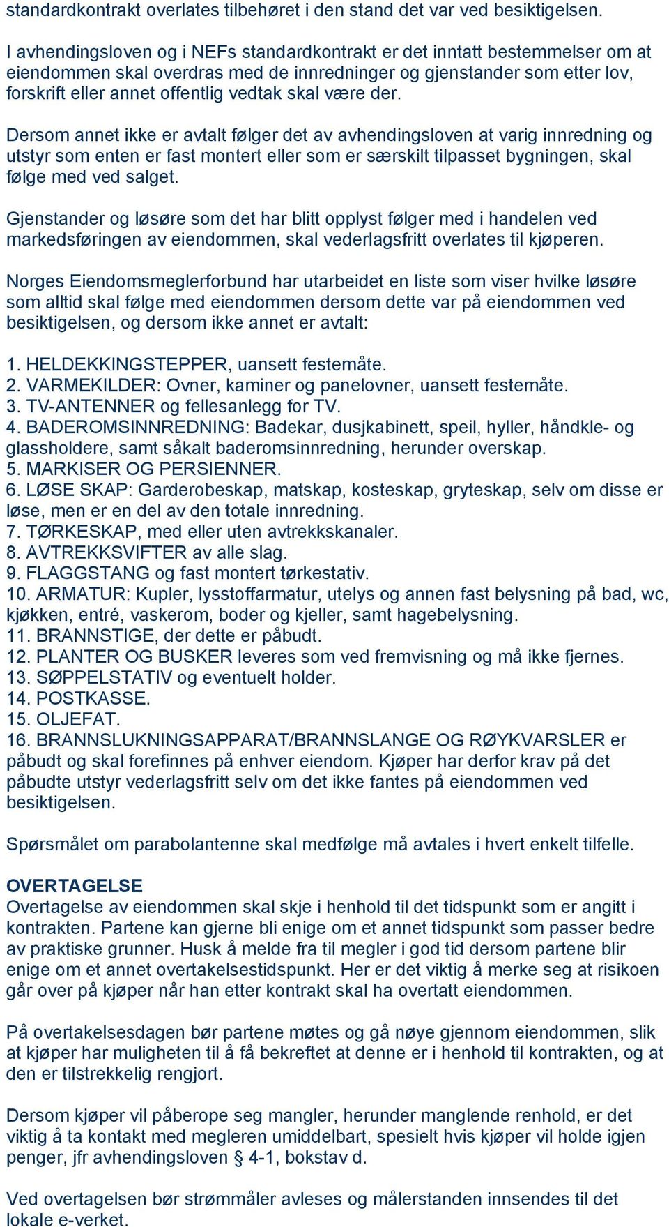 være der. Dersom annet ikke er avtalt følger det av avhendingsloven at varig innredning og utstyr som enten er fast montert eller som er særskilt tilpasset bygningen, skal følge med ved salget.