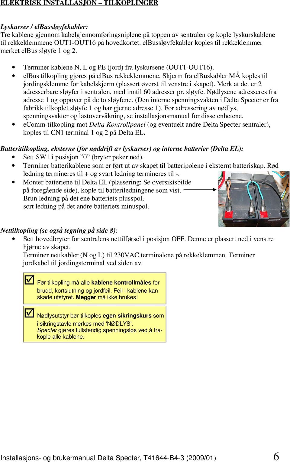 Skjerm fra elbuskabler MÅ koples til jordingsklemme for kabelskjerm (plassert øverst til venstre i skapet). Merk at det er 2 adresserbare sløyfer