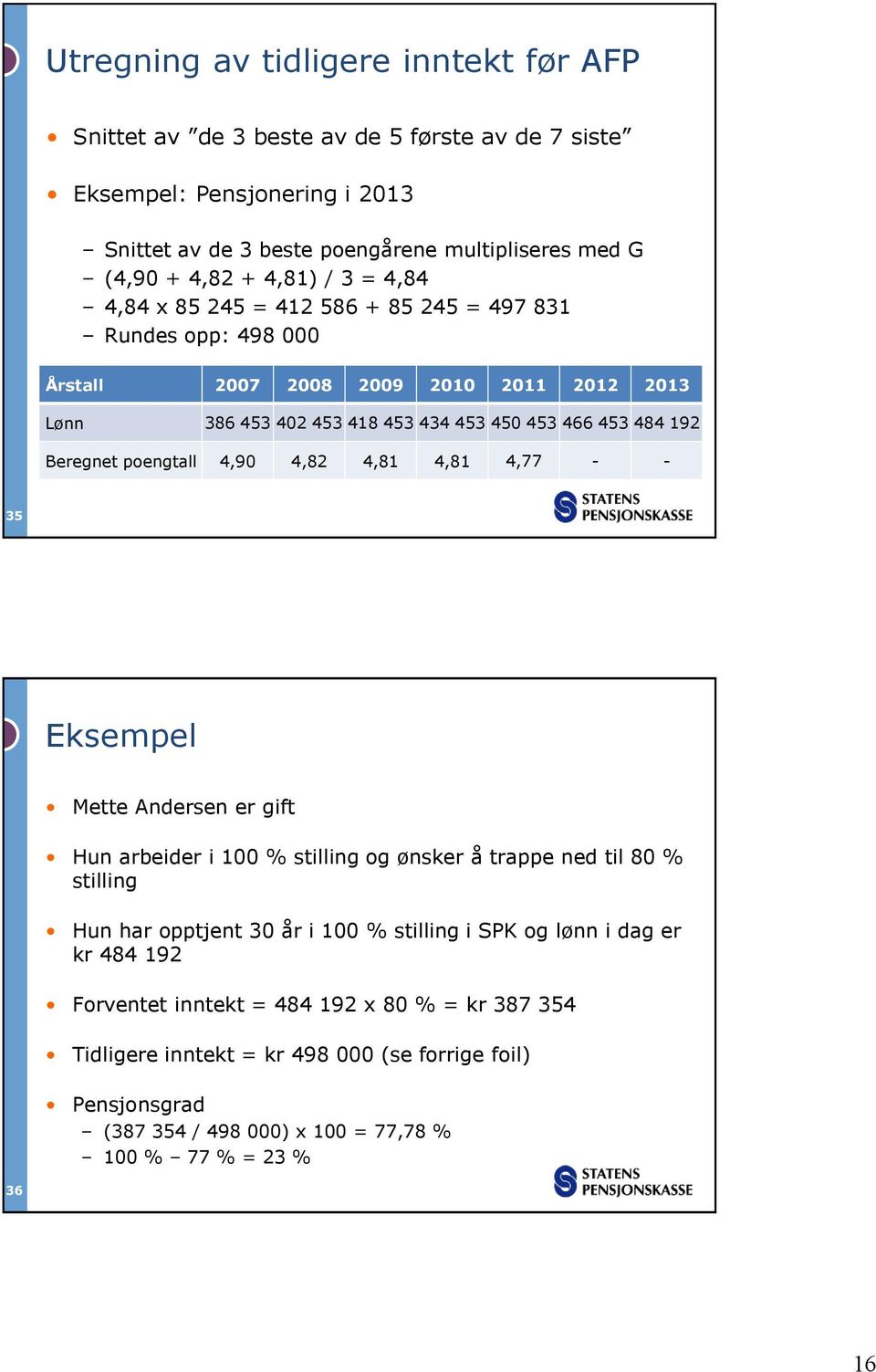 poengtall 4,90 4,82 4,81 4,81 4,77 - - 35 Eksempel Mette Andersen er gift Hun arbeider i 100 % stilling og ønsker å trappe ned til 80 % stilling Hun har opptjent 30 år i 100 % stilling i SPK