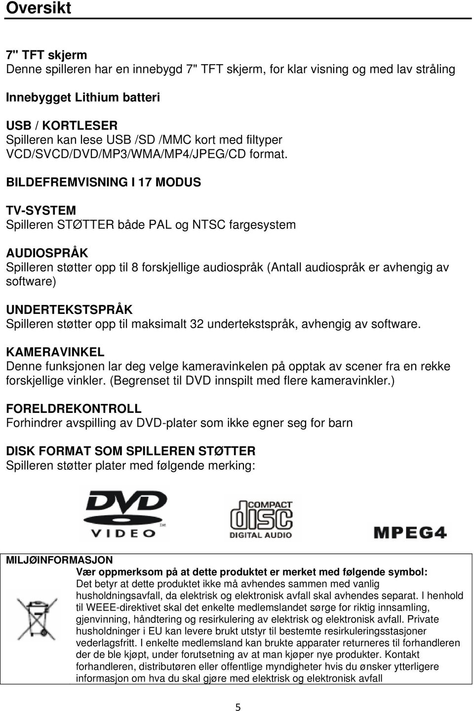 BILDEFREMVISNING I 17 MODUS TV-SYSTEM Spilleren STØTTER både PAL og NTSC fargesystem AUDIOSPRÅK Spilleren støtter opp til 8 forskjellige audiospråk (Antall audiospråk er avhengig av software)