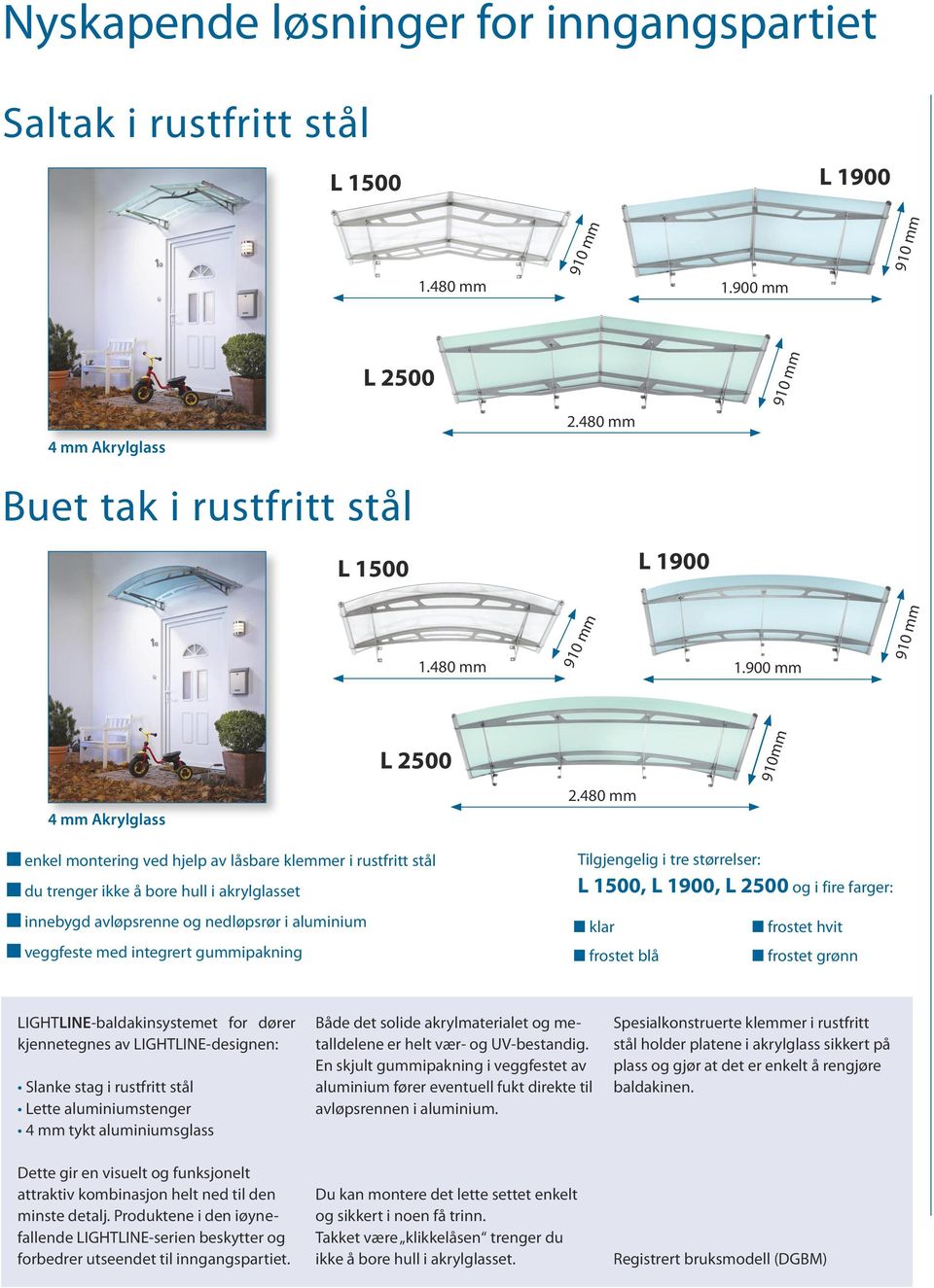 Tilgjengelig i tre størrelser: L 1500, L 1900, L 2500 og i fire farger: n klar n frostet blå n frostet hvit n frostet grønn LIGHTLINE-baldakinsystemet for dører kjennetegnes av LIGHTLINE-designen: