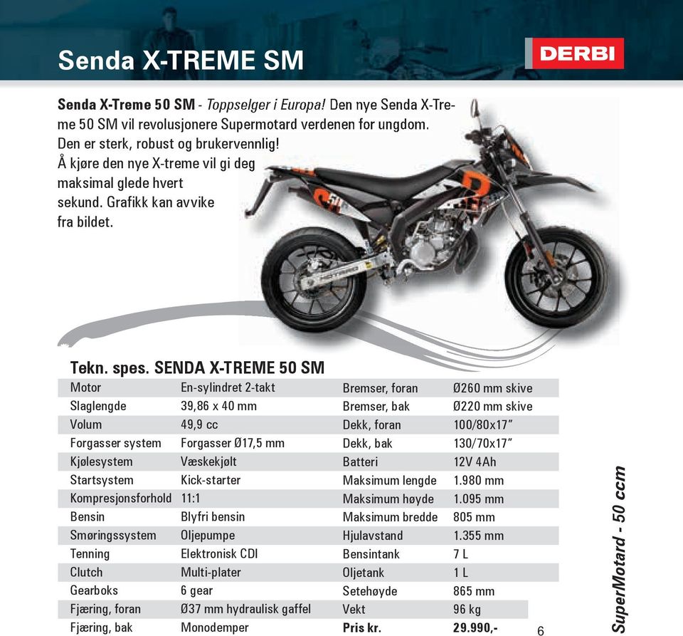 SENDA X-TREME 50 SM Motor En-sylindret 2-takt Slaglengde 39,86 x 40 mm Volum 49,9 cc Forgasser system Forgasser Ø17,5 mm Kjølesystem Væskekjølt Startsystem Kick-starter Kompresjonsforhold 11:1 Bensin