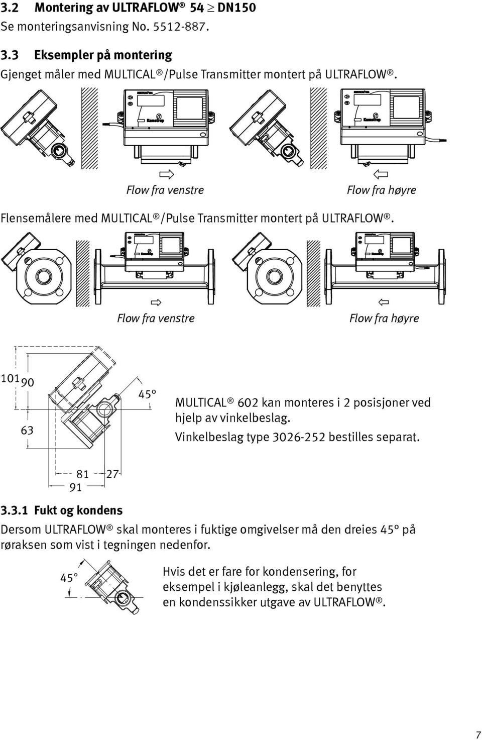 Flow fra venstre Flow fra høyre 101 90 63 45 MULTICAL 602 kan monteres i 2 posisjoner ved hjelp av vinkelbeslag. Vinkelbeslag type 3026-252 bestilles separat. 81 91 27 3.3.1 Fukt og kondens Dersom ULTRAFLOW skal monteres i fuktige omgivelser må den dreies 45 på røraksen som vist i tegningen nedenfor.