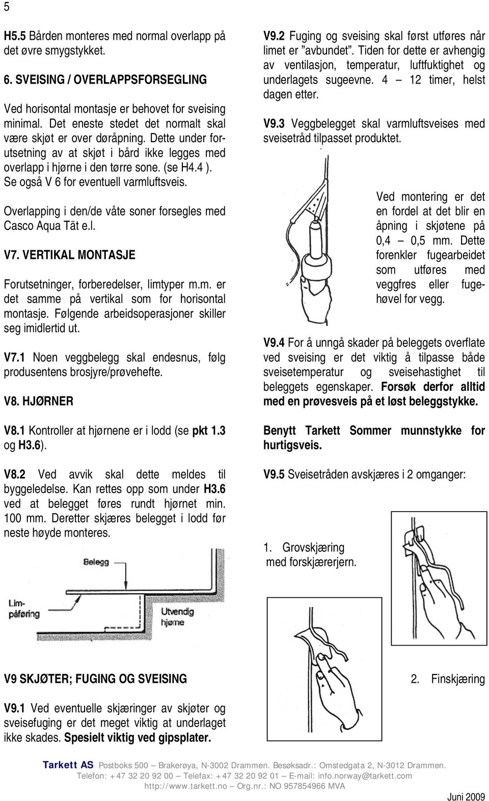 Se også V 6 for eventuell varmluftsveis. Overlapping i den/de våte soner forsegles med Casco Aqua Tät e.l. V7. VERTIKAL MONTASJE Forutsetninger, forberedelser, limtyper m.m. er det samme på vertikal som for horisontal montasje.