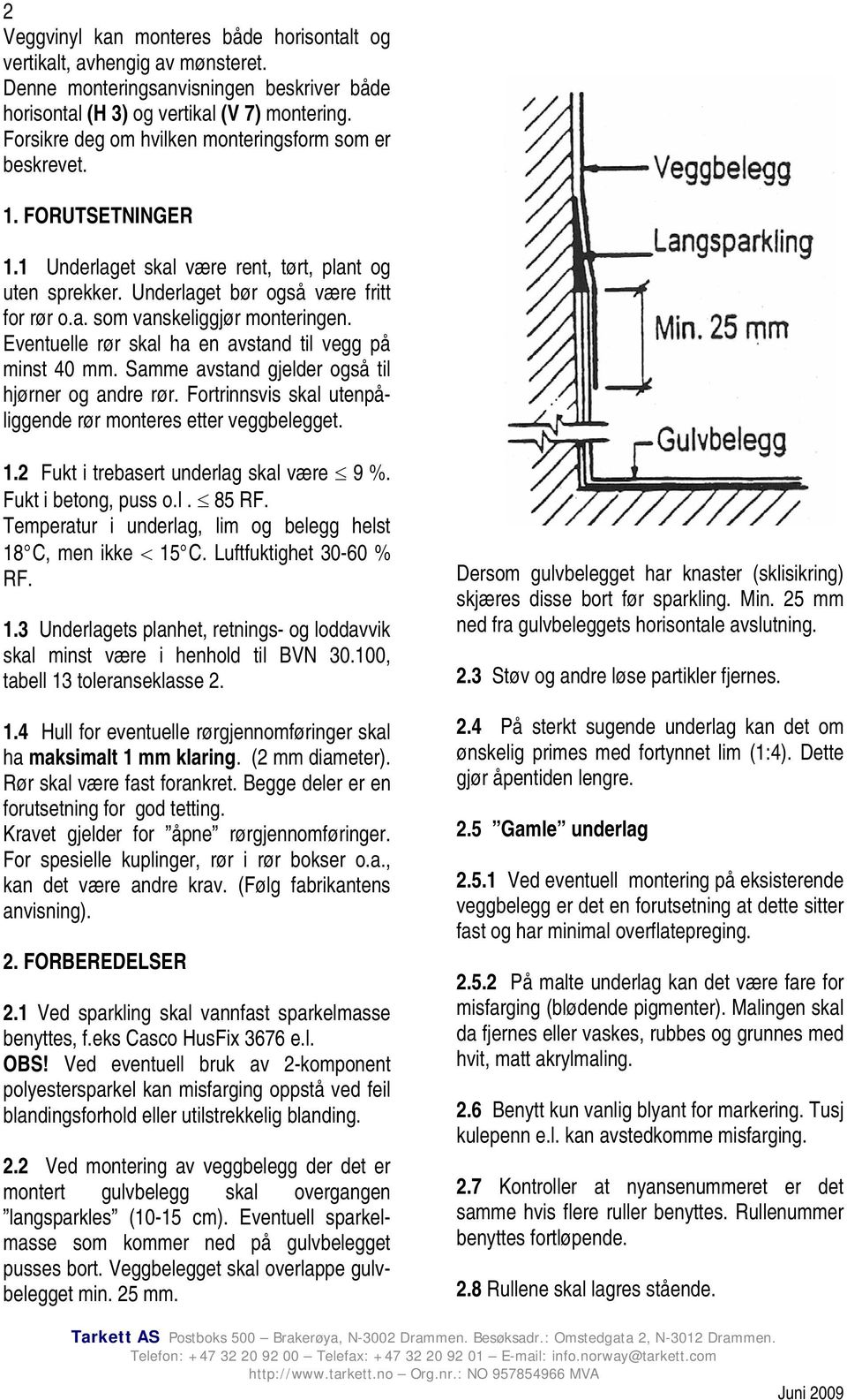 Eventuelle rør skal ha en avstand til vegg på minst 40 mm. Samme avstand gjelder også til hjørner og andre rør. Fortrinnsvis skal utenpåliggende rør monteres etter veggbelegget. 1.