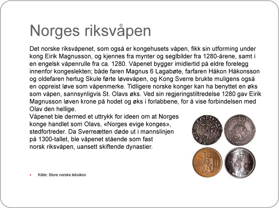 Våpenet bygger imidlertid på eldre forelegg innenfor kongeslekten; både faren Magnus 6 Lagabøte, farfaren Håkon Håkonsson og oldefaren hertug Skule førte løvevåpen, og Kong Sverre brukte muligens