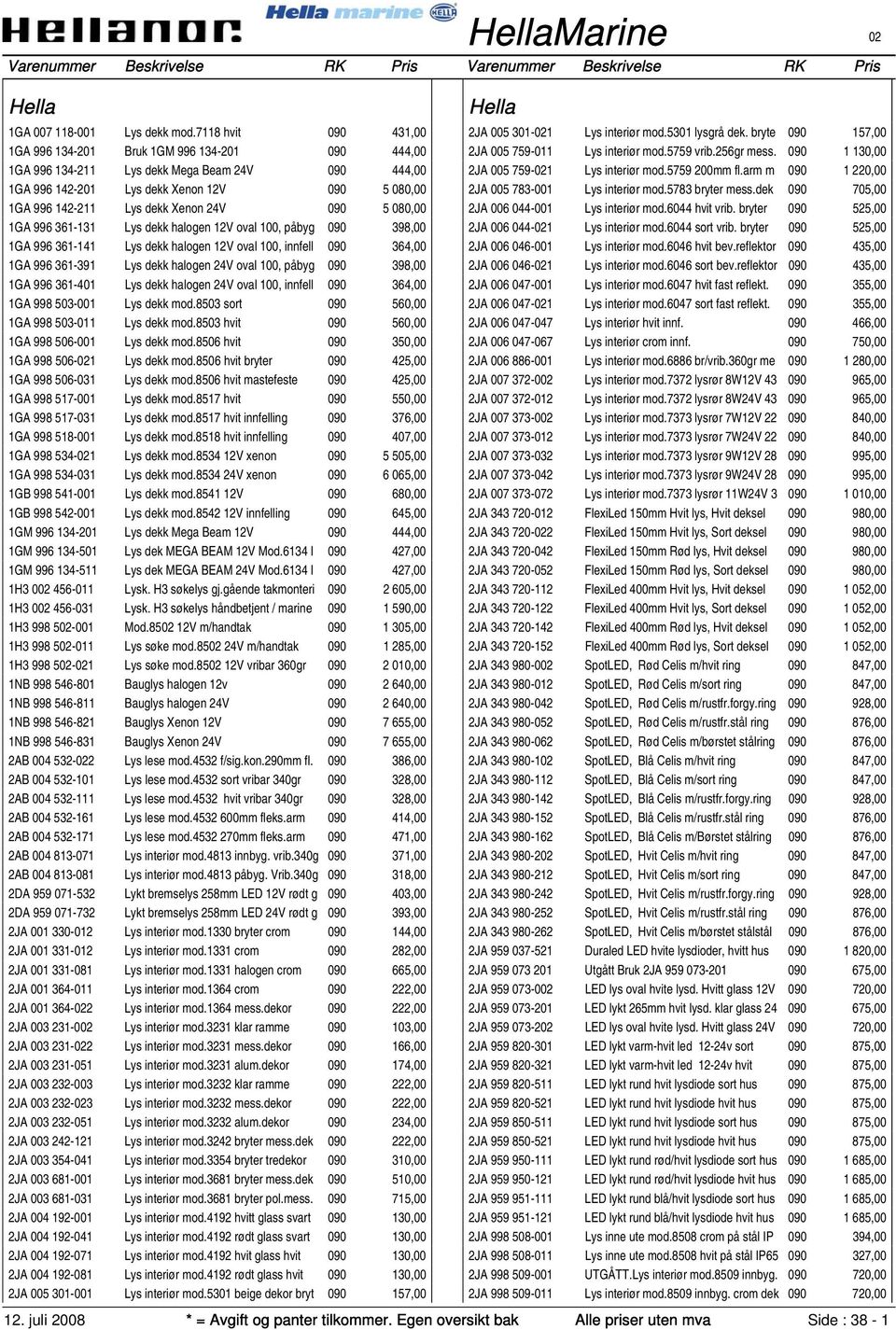 24V 090 5 080,00 1GA 996 361-131 Lys dekk halogen 12V oval 100, påbyg 090 398,00 1GA 996 361-141 Lys dekk halogen 12V oval 100, innfell 090 364,00 1GA 996 361-391 Lys dekk halogen 24V oval 100, påbyg