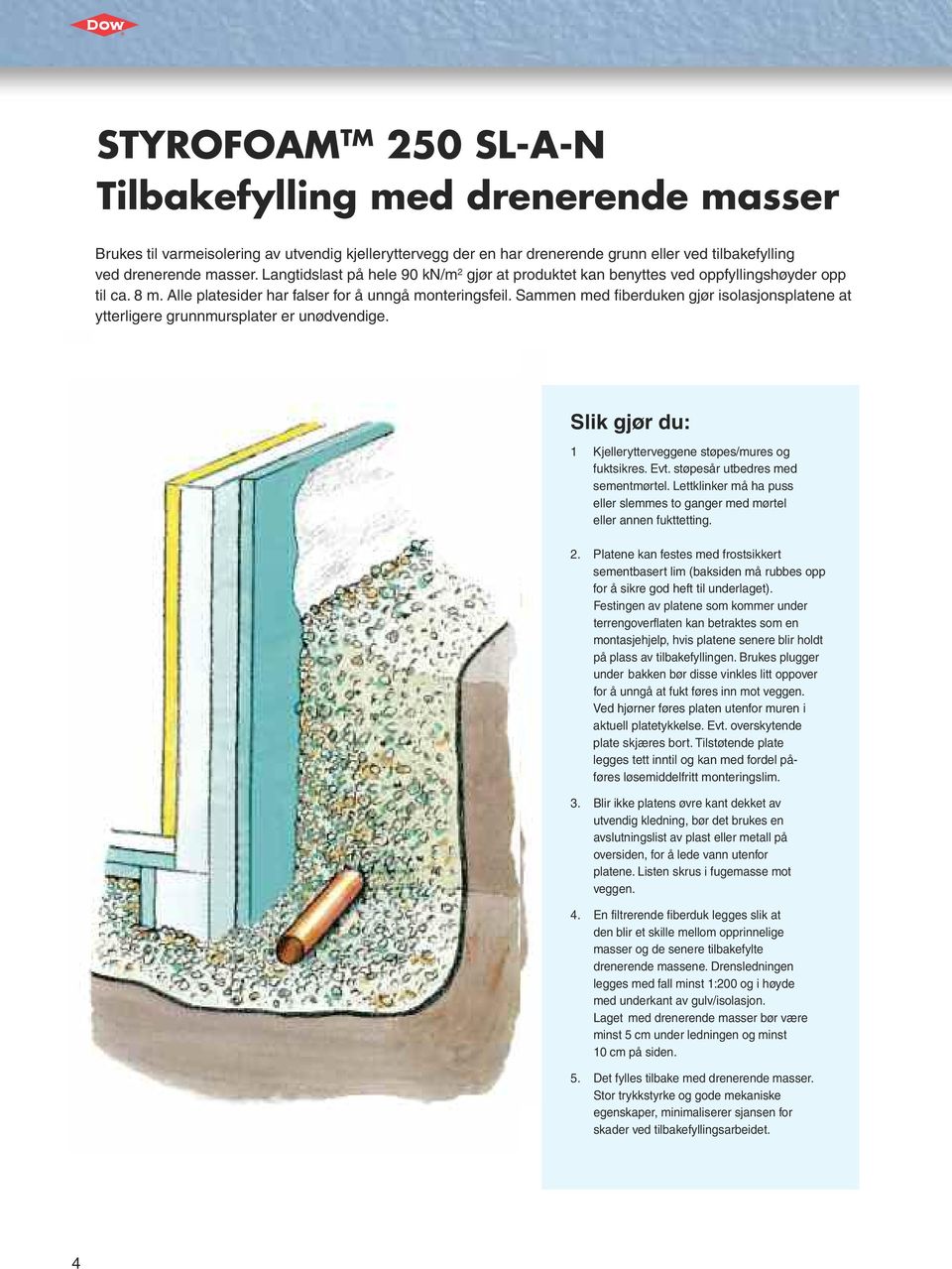 Sammen med fiberduken gjør isolasjonsplatene at ytterligere grunnmursplater er unødvendige. Slik gjør du: 1 Kjellerytterveggene støpes/mures og fuktsikres. Evt. støpesår utbedres med sementmørtel.