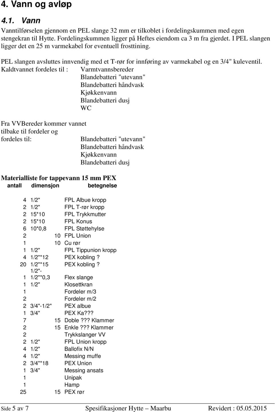 Kaldtvannet fordeles til : Varmtvannsbereder Blandebatteri "utevann" Blandebatteri håndvask Kjøkkenvann Blandebatteri dusj WC Fra VVBereder kommer vannet tilbake til fordeler og fordeles til: