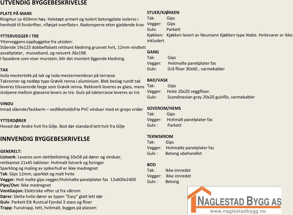 reisverk 36x198. I fasadene som viser murstein, blir det montert liggende kledning. TAK Isola mestertekk på tak og isola mestermembran på terrasse Takrenner og nedløp type Grøvik renna i aluminium.