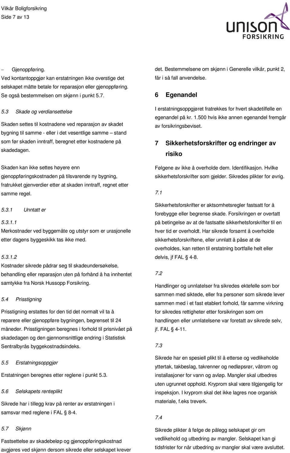 skadedagen. Skaden kan ikke settes høyere enn gjenoppføringskostnaden på tilsvarende ny bygning, fratrukket gjenverdier etter at skaden inntraff, regnet etter samme regel. 5.3.1 