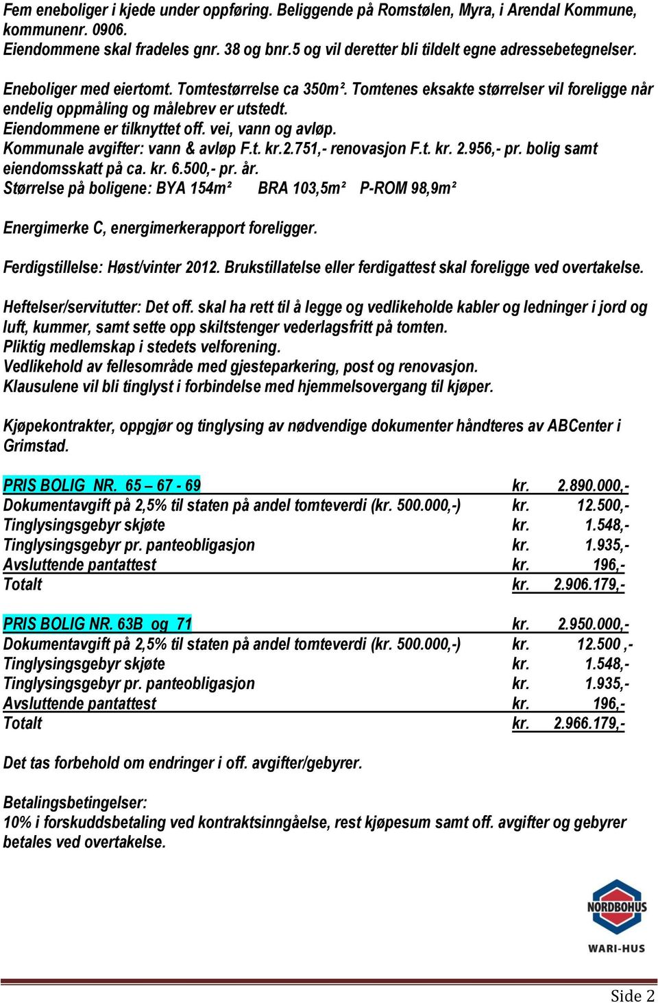 Eiendommene er tilknyttet off. vei, vann og avløp. Kommunale avgifter: vann & avløp F.t. kr.2.751,- renovasjon F.t. kr. 2.956,- pr. bolig samt eiendomsskatt på ca. kr. 6.500,- pr. år.