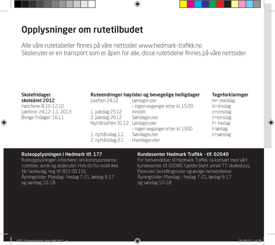 00 1. juledag 25.12 Innstilt 2. juledag 26.12 Søndagsruter Nyttårsaften 31.12 Lørdagsruter Ingen etter kl. 1500 1. nyttårsdag 1.1 Søndagsruter 2. nyttårsdag 2.