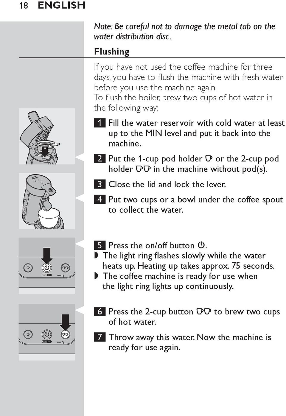 To flush the boiler, brew two cups of hot water in the following way: 1 Fill the water reservoir with cold water at least up to the MIN level and put it back into the machine.