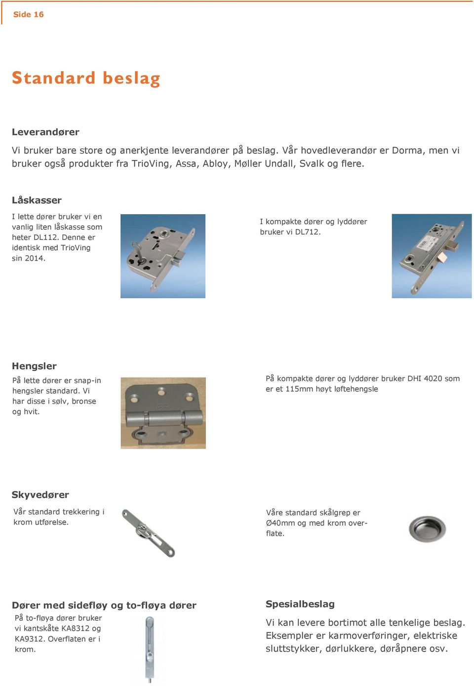 Denne er identisk med TrioVing sin 2014. I kompakte dører og lyddører bruker vi DL712. Hengsler På lette dører er snap-in hengsler standard. Vi har disse i sølv, bronse og hvit.