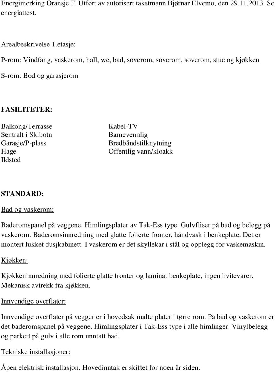 Kabel-TV Barnevennlig Bredbåndstilknytning Offentlig vann/kloakk STANDARD: Bad og vaskerom: Baderomspanel på veggene. Himlingsplater av Tak-Ess type. Gulvfliser på bad og belegg på vaskerom.