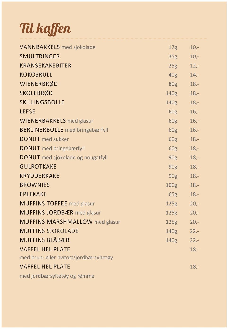 18,- GULROTKAKE 90g 18,- KRYDDERKAKE 90g 18,- BROWNIES 100g 18,- EPLEKAKE 65g 18,- MUFFINS TOFFEE med glasur 125g 20,- MUFFINS JORDBÆR med glasur 125g 20,- MUFFINS MARSHMALLOW med
