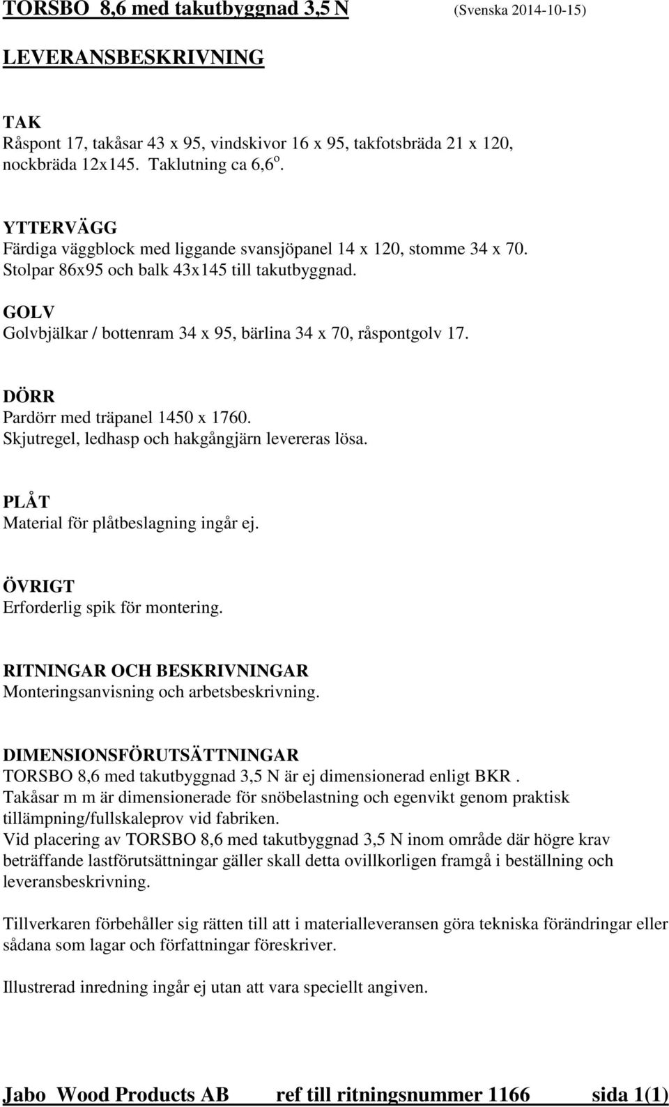 DÖRR Pardörr med träpanel 1450 x 1760. Skjutregel, ledhasp och hakgångjärn levereras lösa. PLÅT Material för plåtbeslagning ingår ej. ÖVRIGT Erforderlig spik för montering.