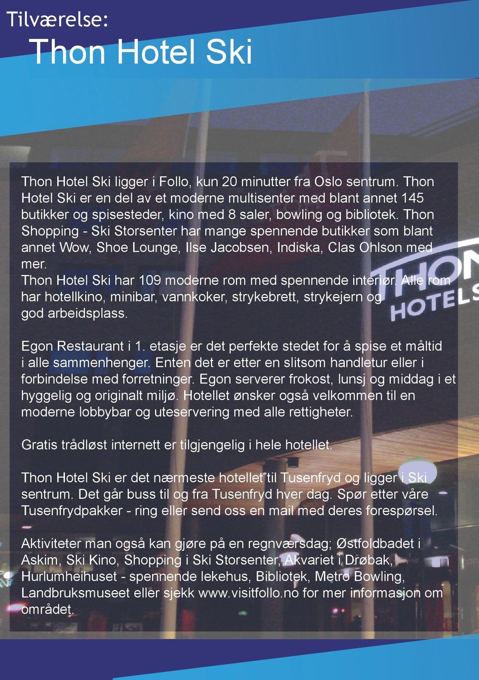 Thon Shopping - Ski Storsenter har mange spennende butikker som blant annet Wow, Shoe Lounge, Ilse Jacobsen, Indiska, Clas Ohlson med mer. Thon Hotel Ski har 109 moderne rom med spennende interiør.
