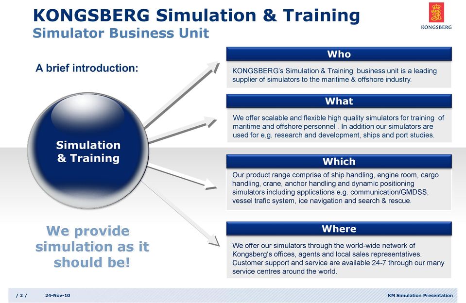 Which Our product range comprise of ship handling, engine room, cargo handling, crane, anchor handling and dynamic positioning simulators including applications e.g. communication/gmdss, vessel trafic system, ice navigation and search & rescue.