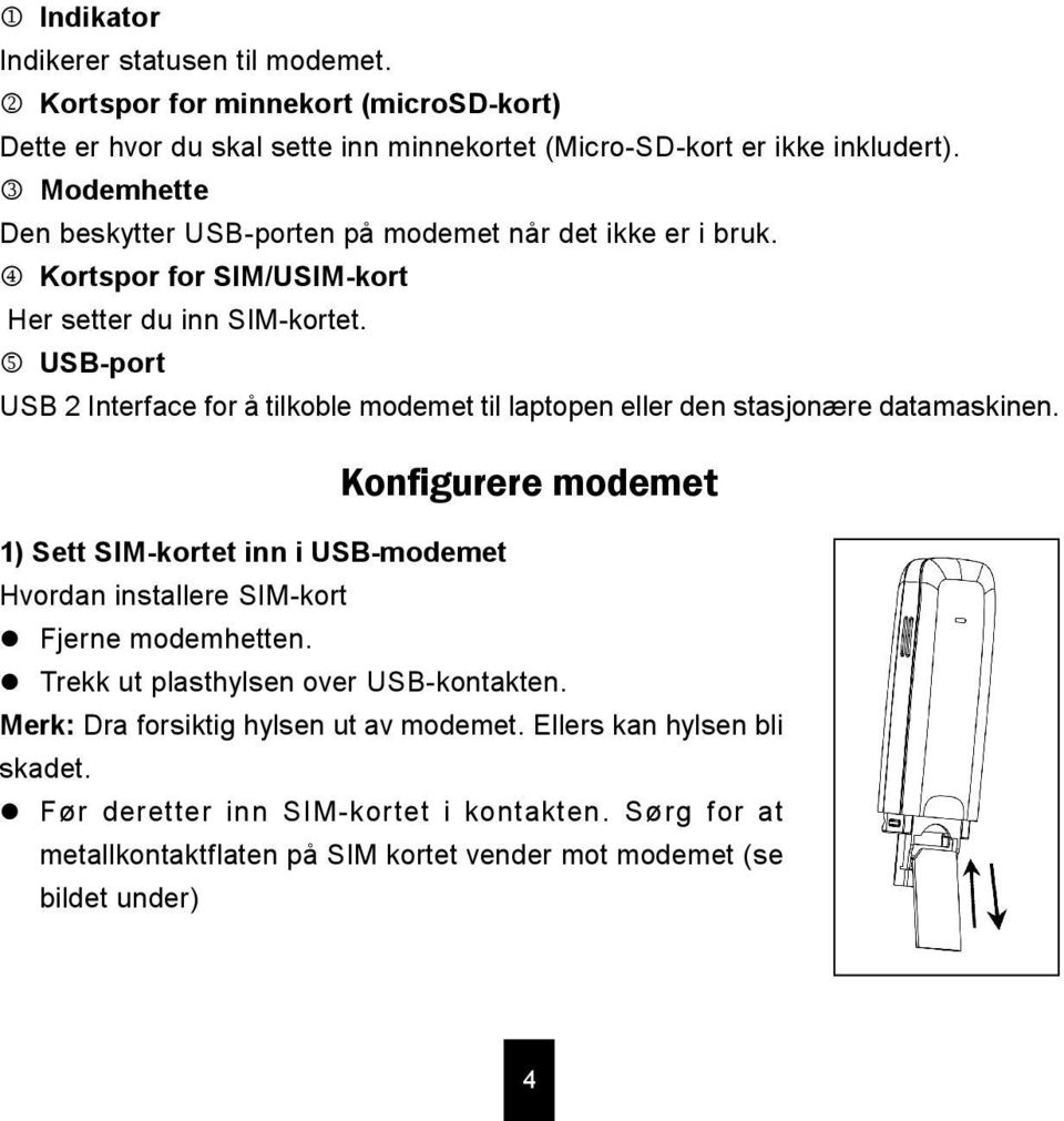 5 USB-port USB 2 Interface for å tilkoble modemet til laptopen eller den stasjonære datamaskinen.