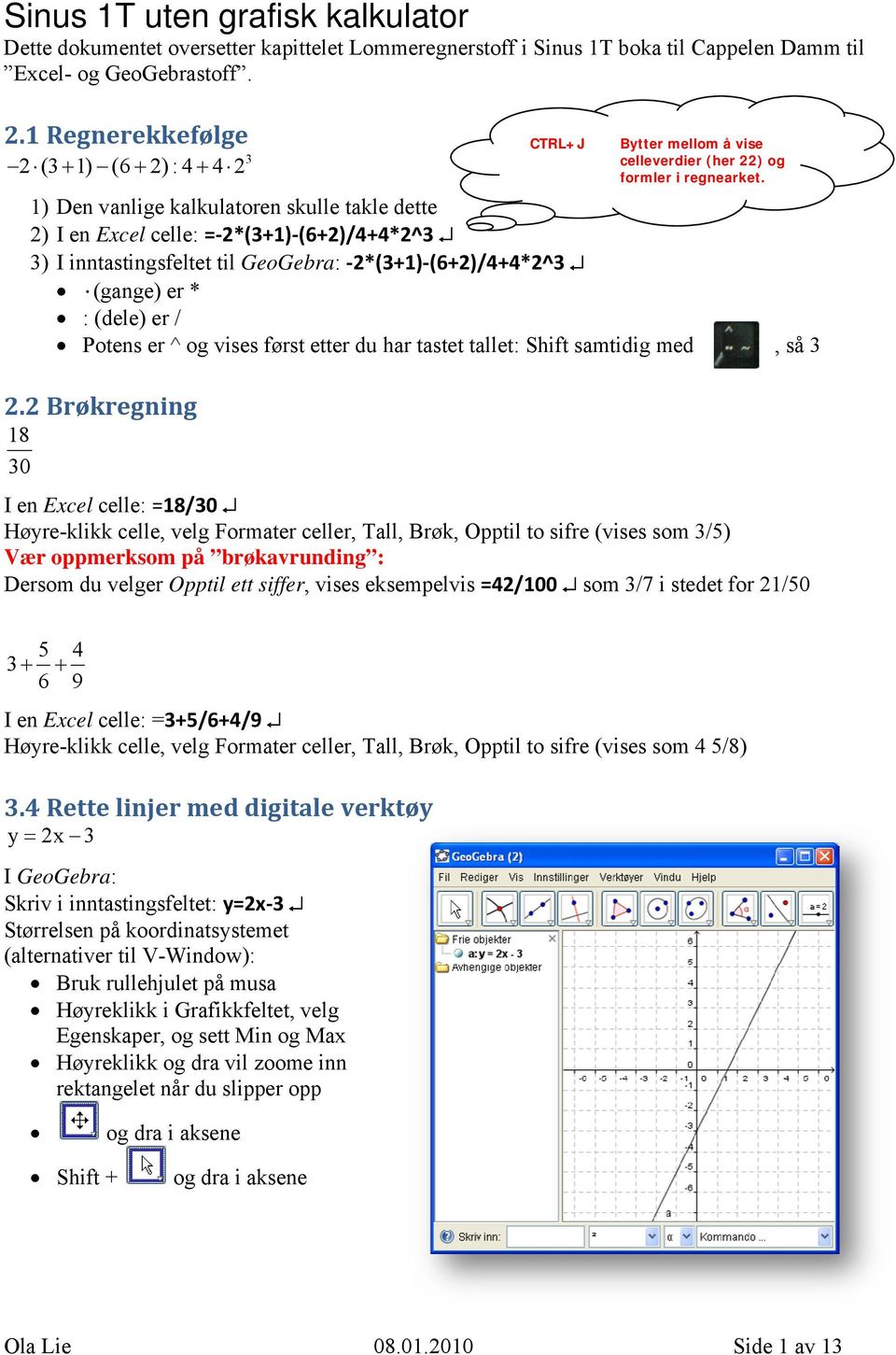 ) Den vanlige kalkulatoren skulle takle dette ) I en Excel celle: = *(+) (6+)/+*^ ) I inntastingsfeltet til GeoGebra: *(+) (6+)/+*^ (gange) er * : (dele) er / Potens er ^ og vises først etter du har