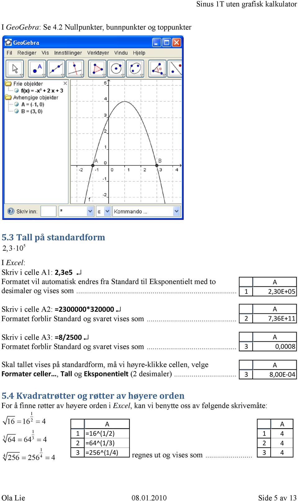 .. Skriv i celle : =00000*0000 Formatet forblir Standard og svaret vises som... Skriv i celle : =8/500 Formatet forblir Standard og svaret vises som.