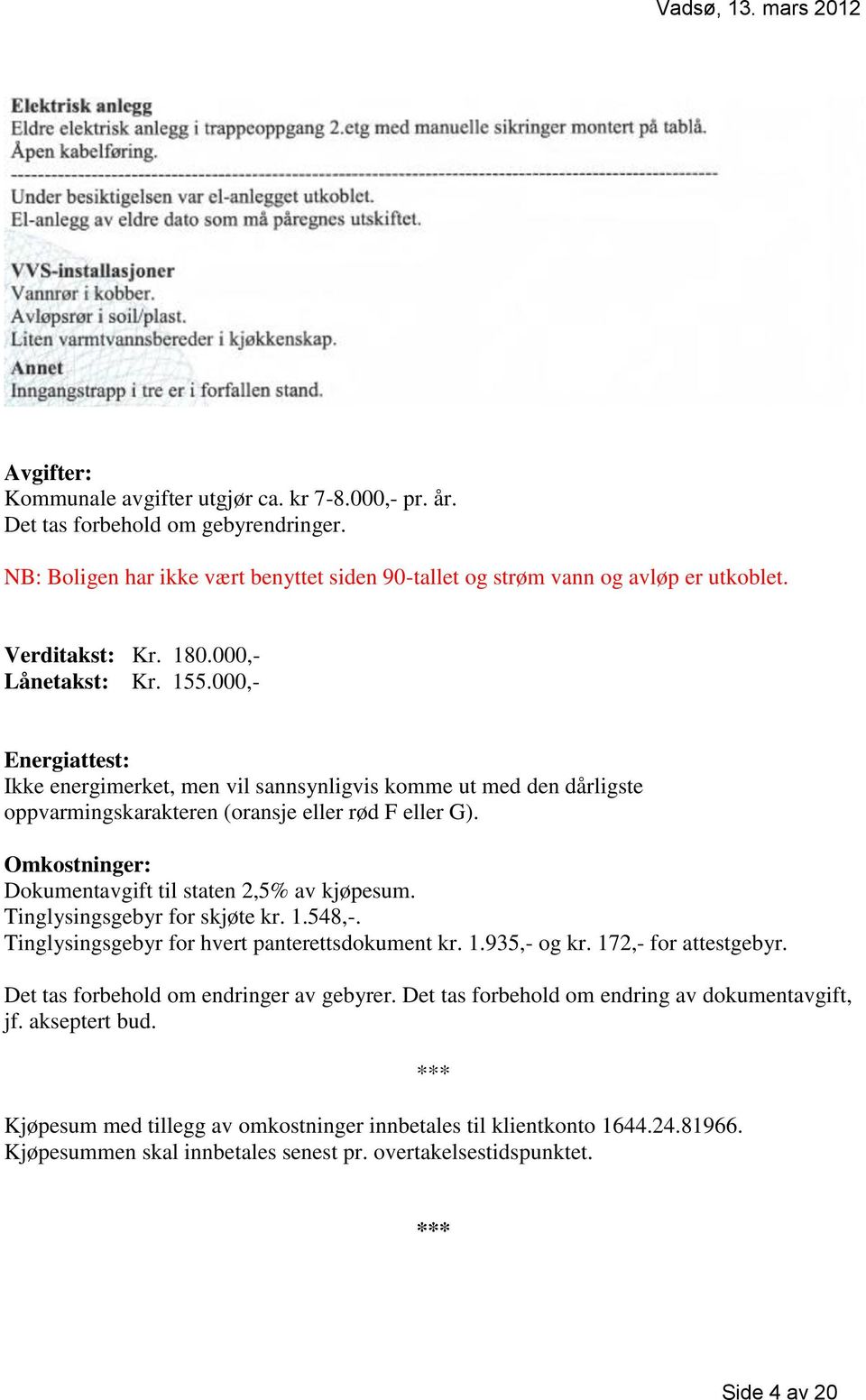 Omkostninger: Dokumentavgift til staten 2,5% av kjøpesum. Tinglysingsgebyr for skjøte kr. 1.548,-. Tinglysingsgebyr for hvert panterettsdokument kr. 1.935,- og kr. 172,- for attestgebyr.