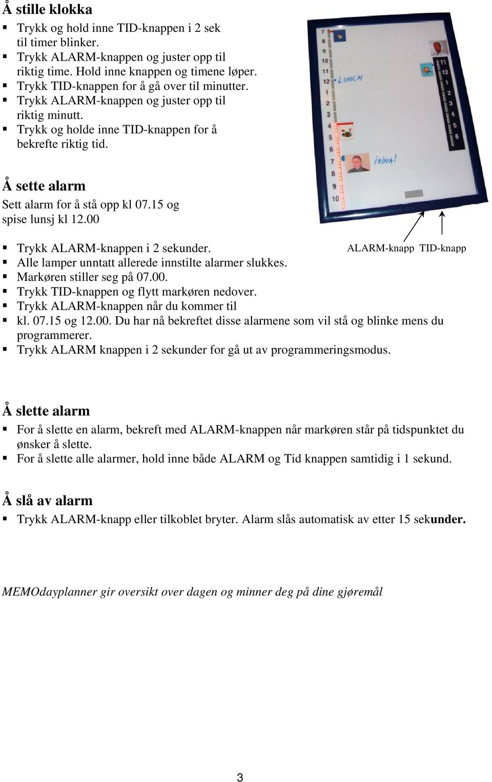 Å sette alarm Sett alarm for å stå opp kl 07.15 og spise lunsj kl 12.00 Trykk ALARM-knappen i 2 sekunder. ALARM-knapp TID-knapp Alle lamper unntatt allerede innstilte alarmer slukkes.