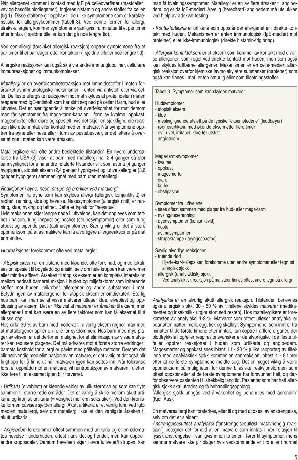 Ved denne formen for allergi, straks-allergien, kommer symptomene vanligvis fra minutter til et par timer etter inntak (i sjeldne tilfeller kan det gå noe lengre tid).