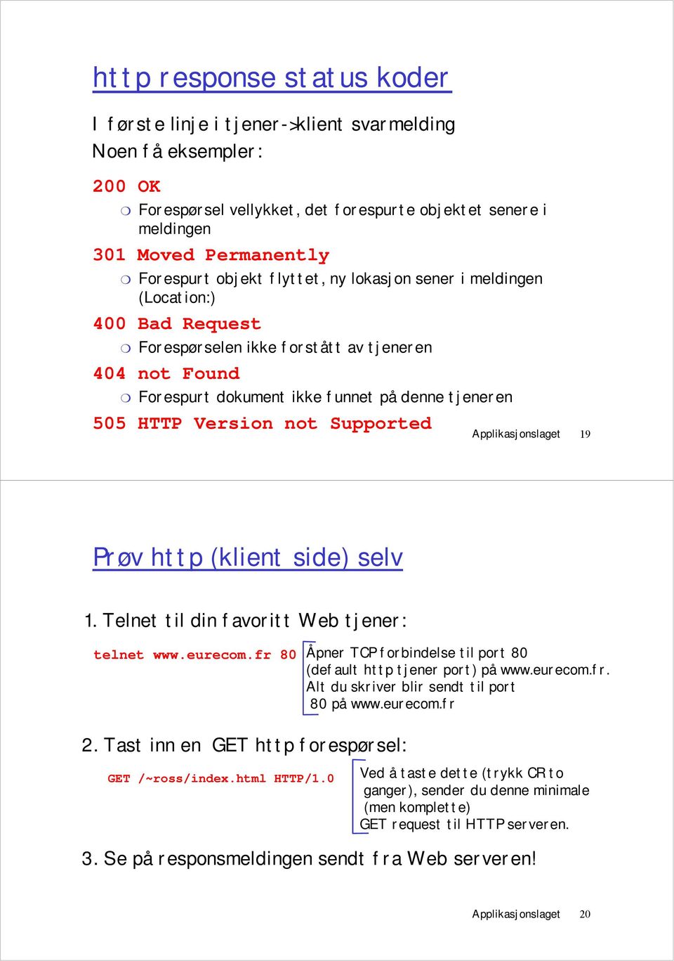 Applikasjonslaget 19 Prøv http (klient side) selv 1. Telnet til din favoritt Web : telnet www.eurecom.fr 80 Åpner TCP forbindelse til port 80 (default http port) på www.eurecom.fr. Alt du skriver blir sendt til port 80 på www.