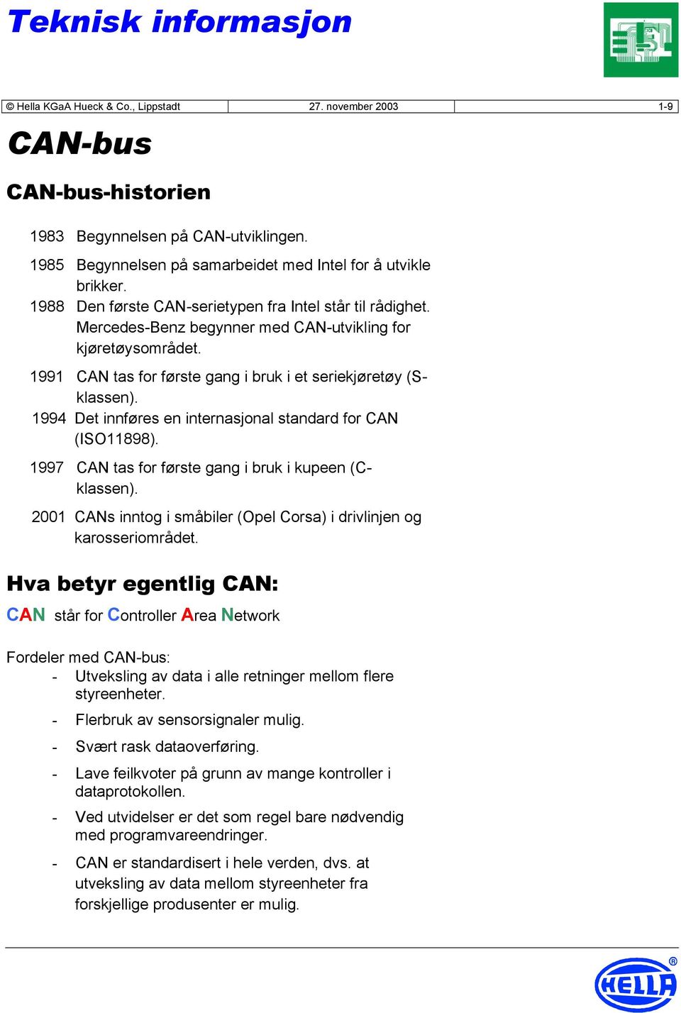 1994 Det innføres en internasjonal standard for CAN (ISO11898). 1997 CAN tas for første gang i bruk i kupeen (Cklassen). 2001 CANs inntog i småbiler (Opel Corsa) i drivlinjen og karosseriområdet.