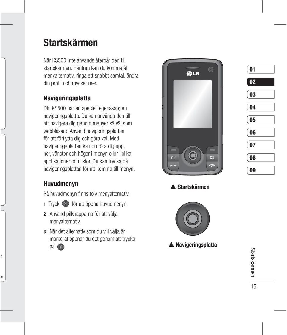 Använd navigeringsplattan för att förfl ytta dig och göra val. Med navigeringsplattan kan du röra dig upp, ner, vänster och höger i menyn eller i olika applikationer och listor.