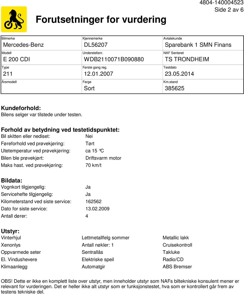 Forhold av betydning ved testetidspunktet: Bil skitten eller nediset: Nei Føreforhold ved prøvekjøring: Tørt Utetemperatur ved prøvekjøring: ca 15 C Bilen ble prøvekjørt: Maks hast.