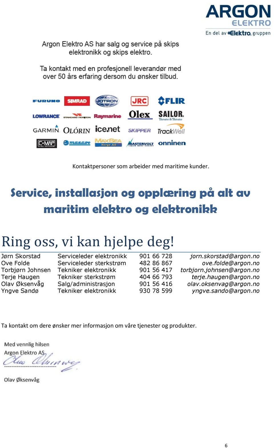 no Torbjørn Johnsen Tekniker elektronikk 901 56 417 torbjorn.johnsen@argon.no Terje Haugen Tekniker sterkstrøm 404 66 793 terje.haugen@argon.