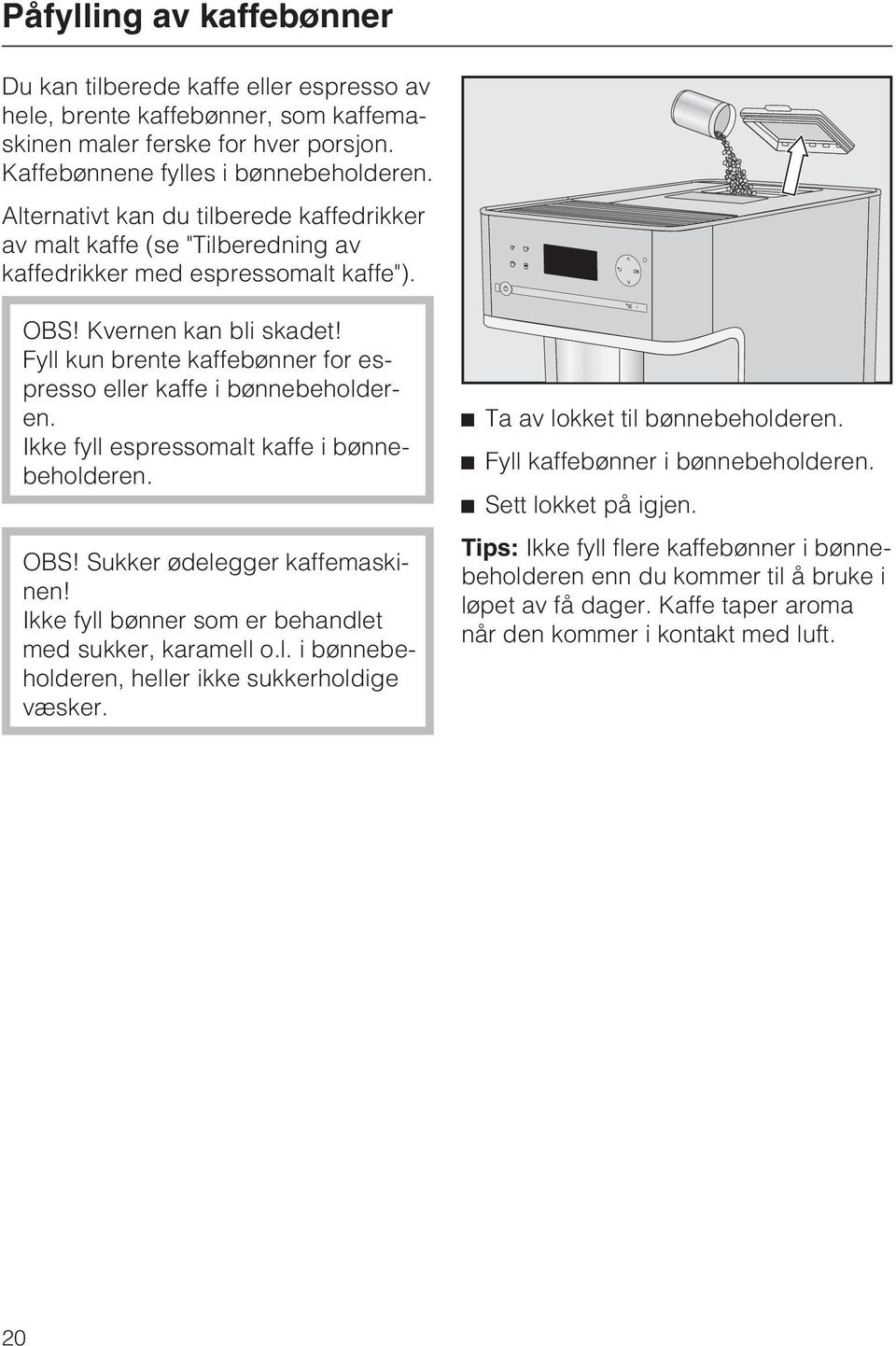 Fyll kun brente kaffebønner for espresso eller kaffe i bønnebeholderen. Ikke fyll espressomalt kaffe i bønnebeholderen. OBS! Sukker ødelegger kaffemaskinen!