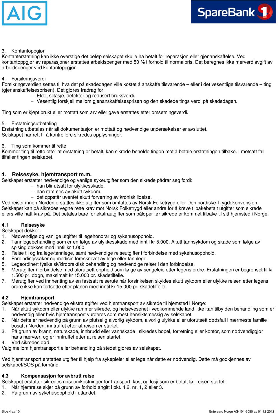 Forsikringsverdi Forsikringsverdien settes til hva det på skadedagen ville kostet å anskaffe tilsvarende eller i det vesentlige tilsvarende ting (gjenanskaffelsesprisen).