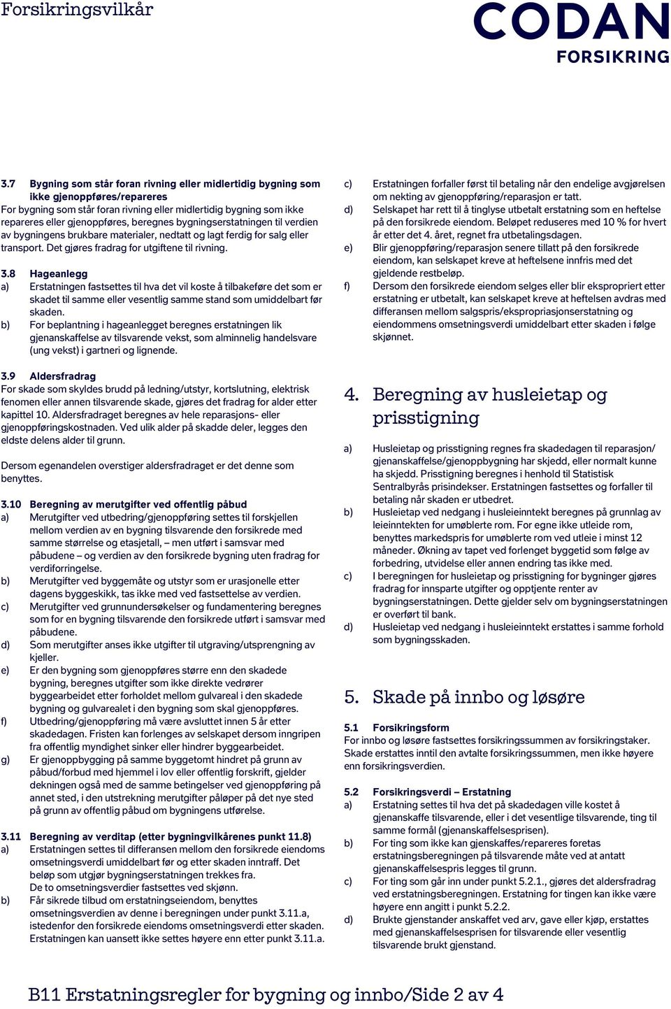 8 Hageanlegg a) Erstatningen fastsettes til hva det vil koste å tilbakeføre det som er skadet til samme eller vesentlig samme stand som umiddelbart før skaden.