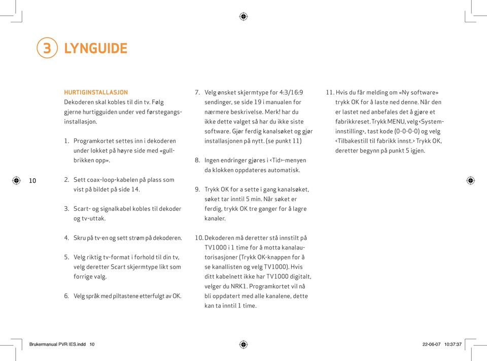 Velg ønsket skjermtype for 4:3/16:9 sendinger, se side 19 i manualen for nærmere beskrivelse. Merk! har du ikke dette valget så har du ikke siste software.