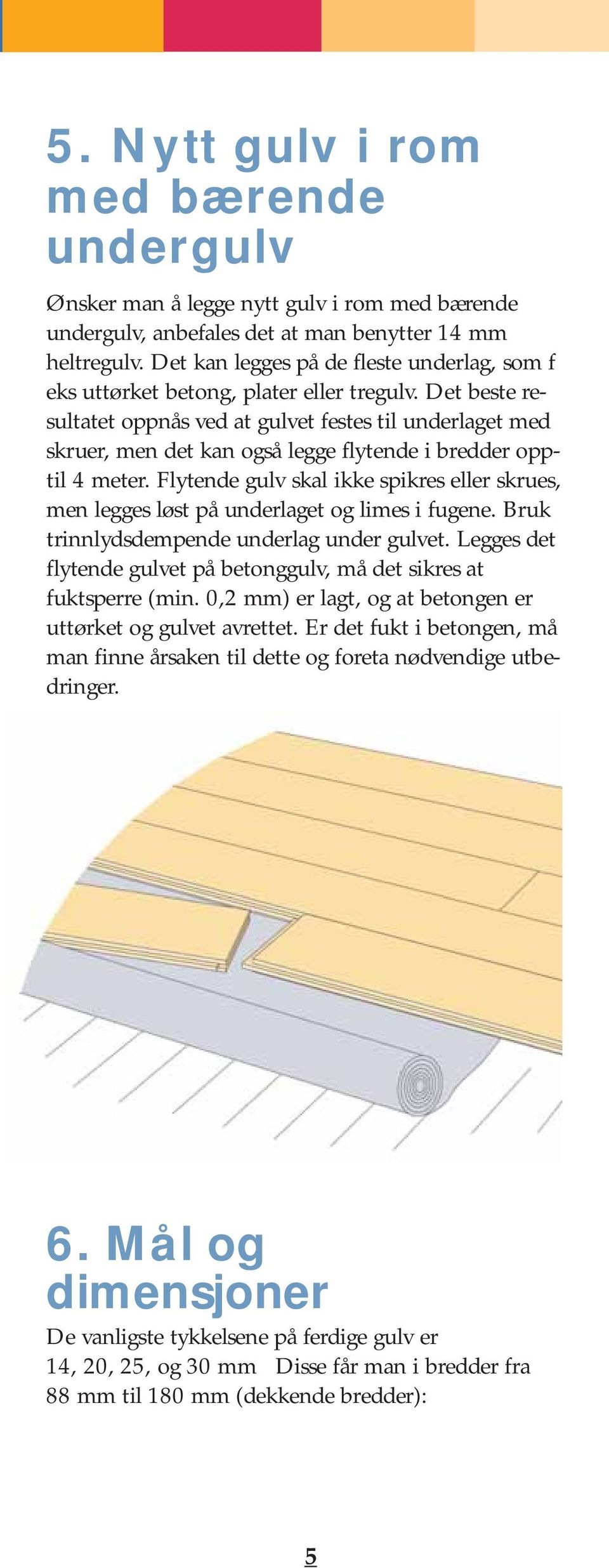 Det beste resultatet oppnås ved at gulvet festes til underlaget med skruer, men det kan også legge flytende i bredder opptil 4 meter.