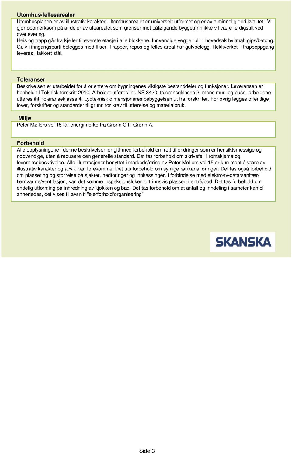 Innvendige vegger blir i hovedsak hvitmalt gips/betong. Gulv i inngangsparti belegges med fliser. Trapper, repos og felles areal har gulvbelegg. Rekkverket i trappoppgang leveres i lakkert stål.