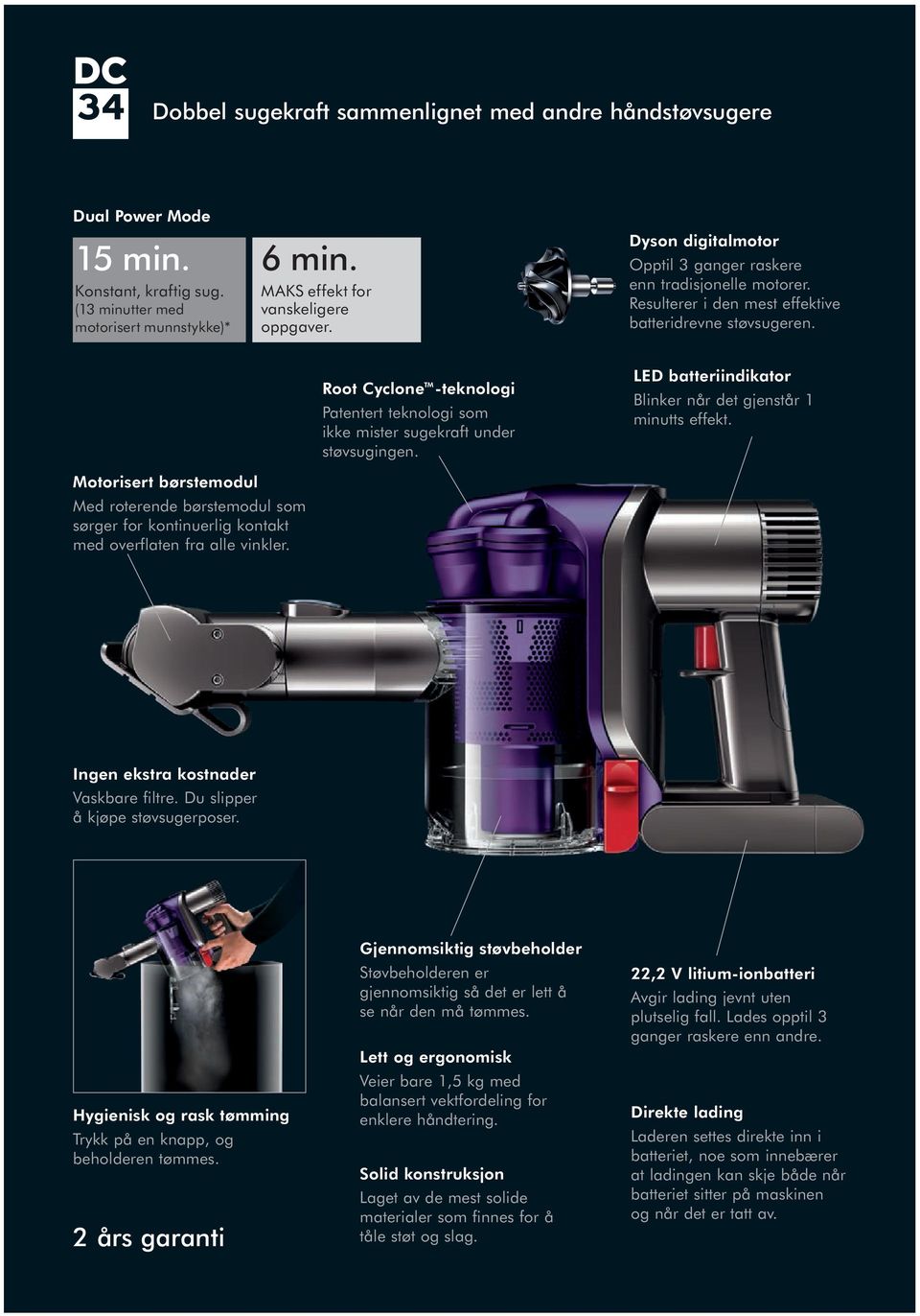Root Cyclone -teknologi Patentert teknologi som ikke mister sugekraft under støvsugingen. LED batteriindikator Blinker når det gjenstår 1 minutts effekt.