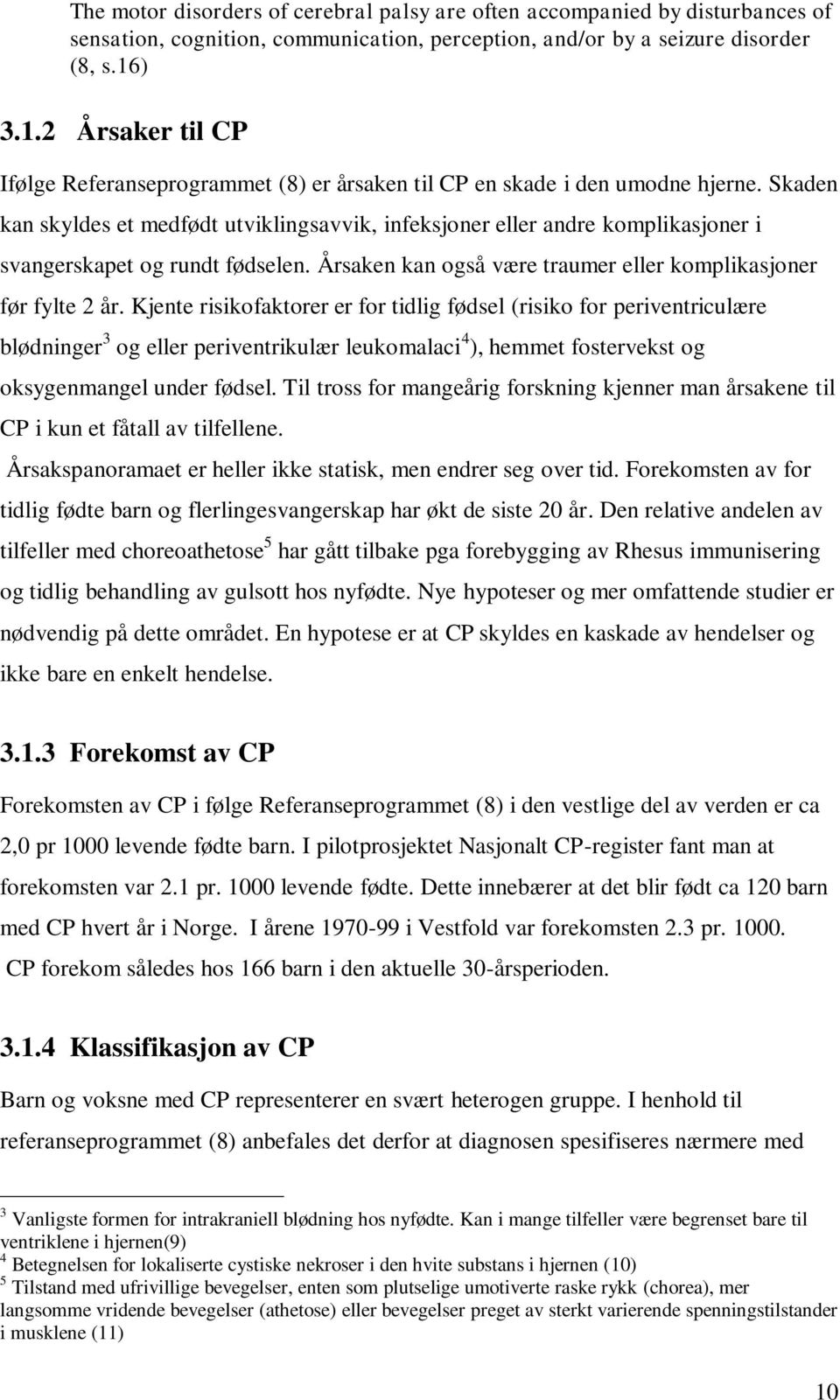 Skaden kan skyldes et medfødt utviklingsavvik, infeksjoner eller andre komplikasjoner i svangerskapet og rundt fødselen. Årsaken kan også være traumer eller komplikasjoner før fylte 2 år.