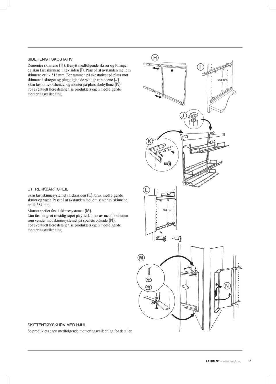 For eventuelt flere detaljer, se produktets egen medfølgende monteringsveiledning. H I 512 mm J K UTTREKKBRT SPEIL Skru fast skinnesystemet i fleksisiden (L), bruk medfølgende skruer og vater.