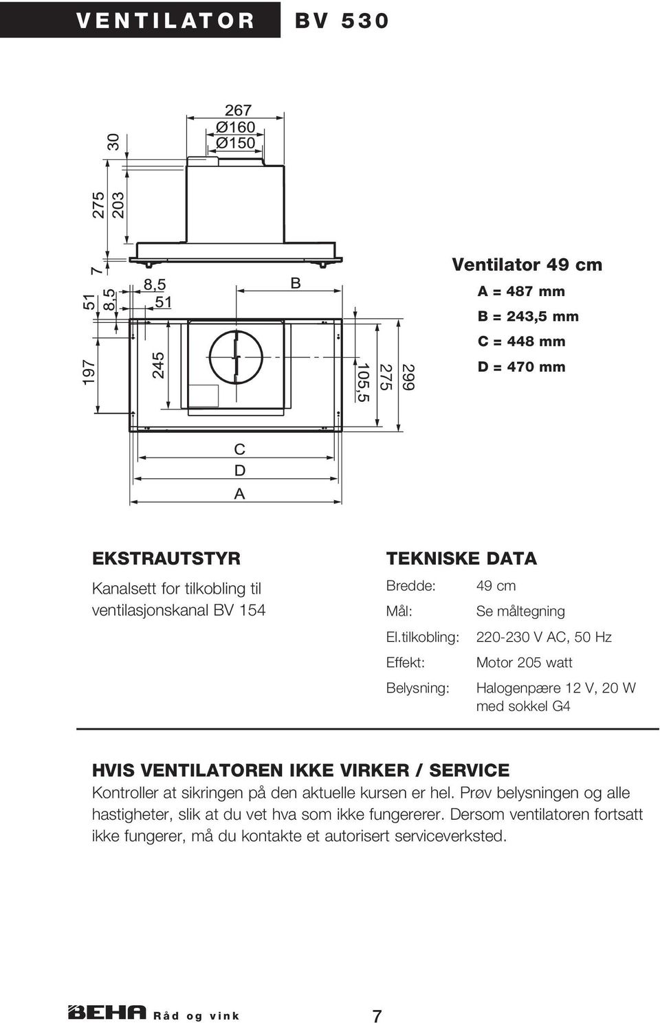 tilkobling: 220-230 V AC, 50 Hz Effekt: Motor 205 watt Belysning: Halogenpære 12 V, 20 W med sokkel G4 HVIS VENTILATOREN IKKE VIRKER / SERVICE